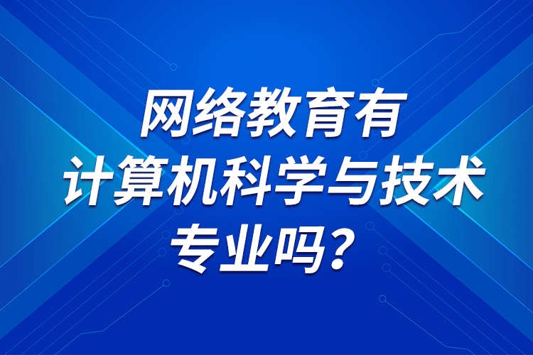 網(wǎng)絡(luò)教育有計算機(jī)科學(xué)與技術(shù)專業(yè)嗎？