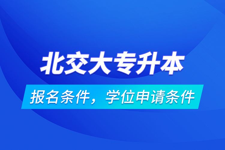 北交大專升本報(bào)名條件，學(xué)位申請條件