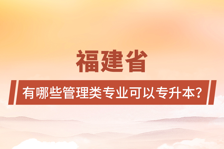 福建省有哪些管理類專業(yè)可以專升本？