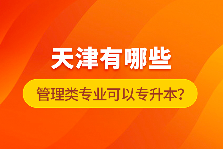 天津有哪些管理類專業(yè)可以專升本？
