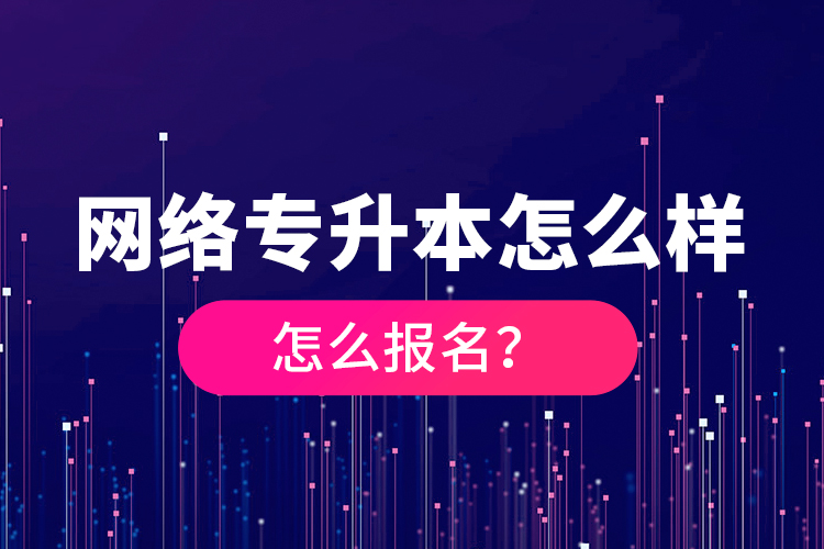 網(wǎng)絡(luò)專升本怎么樣，怎么報(bào)名？