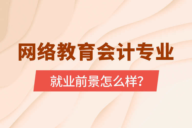 網(wǎng)絡(luò)教育會計(jì)專業(yè)就業(yè)前景怎么樣？