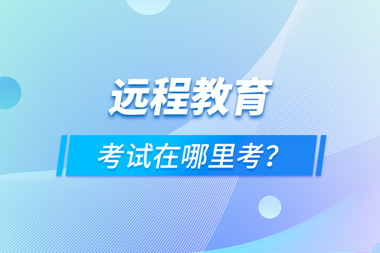 遠(yuǎn)程教育考試在哪里考？