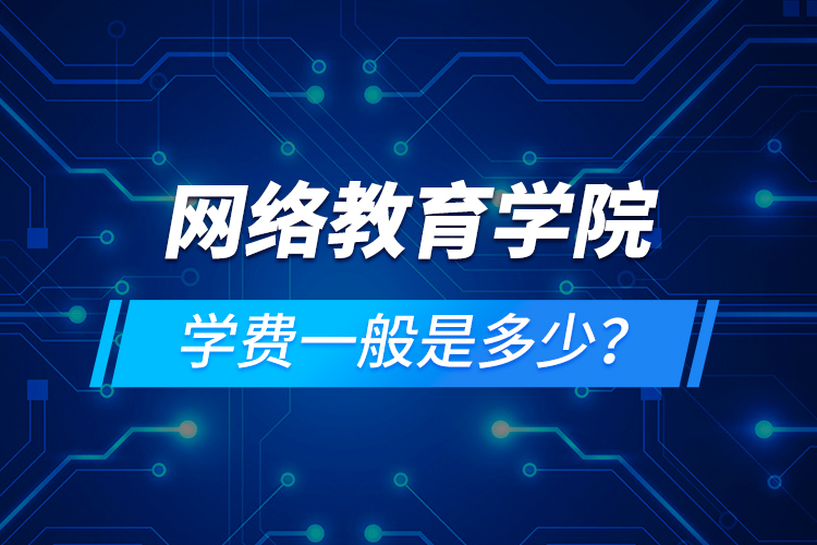 網(wǎng)絡(luò)教育學(xué)院學(xué)費一般是多少？