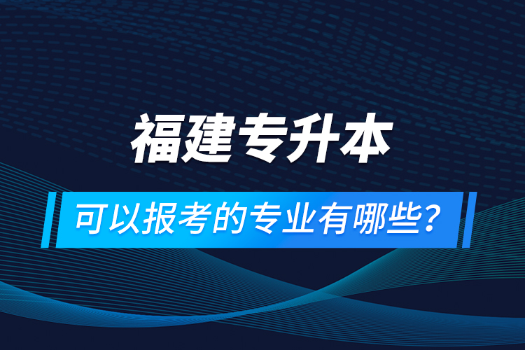 福建專升本可以報考的專業(yè)有哪些？