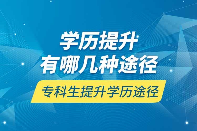 學(xué)歷提升有哪幾種途徑，?？粕嵘龑W(xué)歷途徑