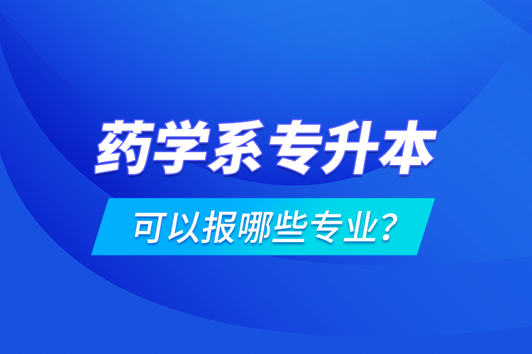藥學(xué)系專升本可以報哪些專業(yè)？