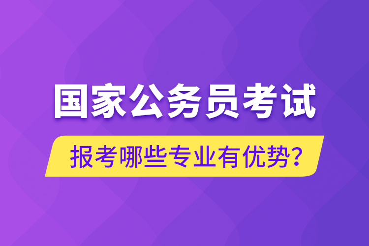 國(guó)家公務(wù)員考試報(bào)考哪些專(zhuān)業(yè)有優(yōu)勢(shì)？