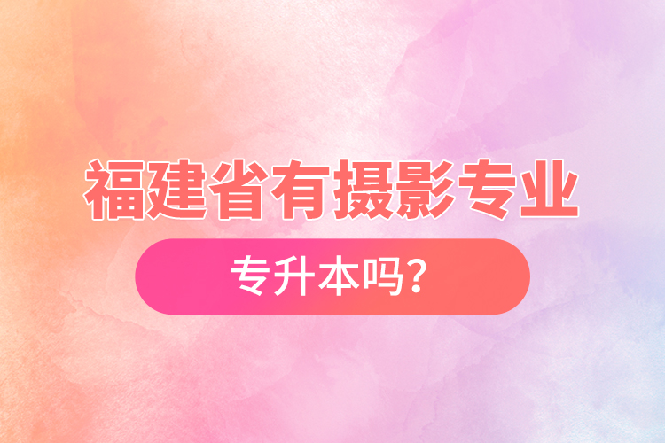 福建省有攝影專(zhuān)業(yè)專(zhuān)升本嗎？