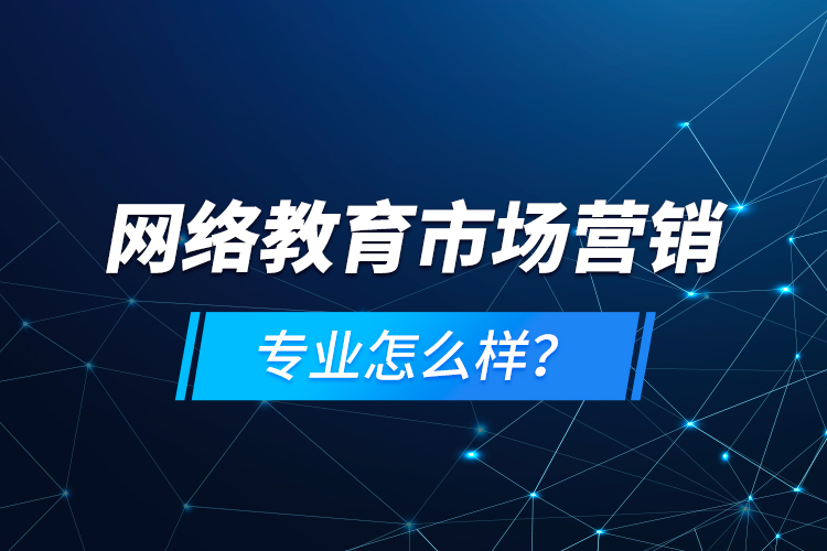 網(wǎng)絡教育市場營銷專業(yè)怎么樣？