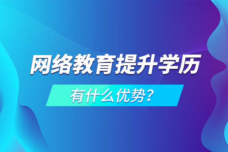 網(wǎng)絡(luò)教育提升學(xué)歷有什么優(yōu)勢？