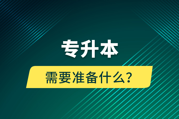 專(zhuān)升本需要準(zhǔn)備什么？