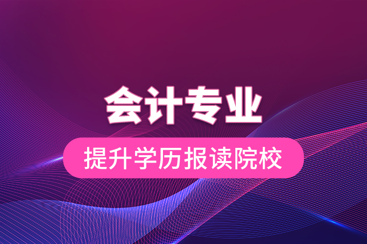 會(huì)計(jì)專(zhuān)業(yè)提升學(xué)歷報(bào)讀院校