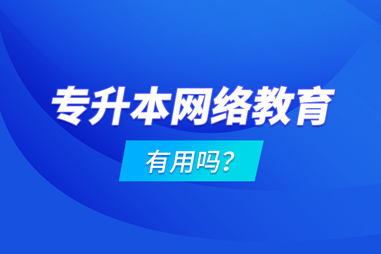 專升本網(wǎng)絡教育有用嗎？