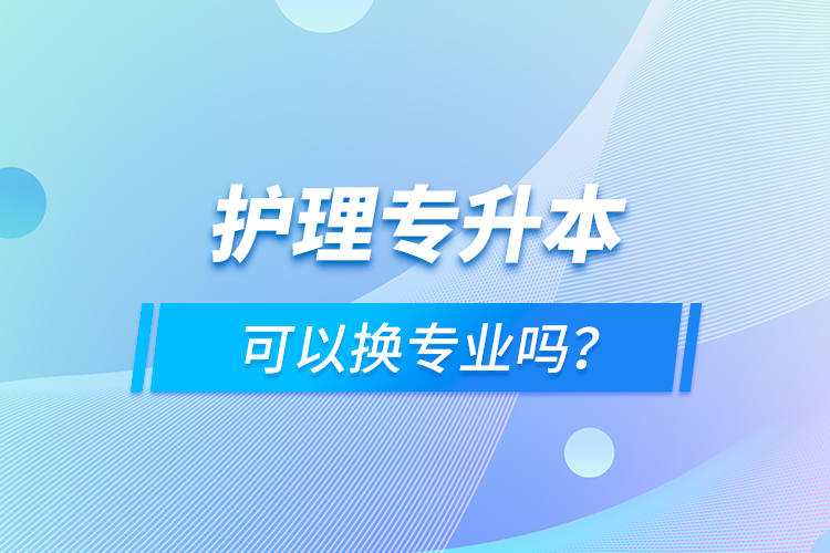護理專升本可以換專業(yè)嗎？