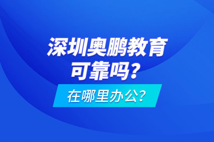 深圳奧鵬教育可靠嗎？在哪里辦公？