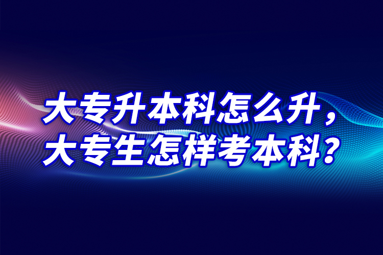 大專(zhuān)升本科怎么升，大專(zhuān)生怎樣考本科？