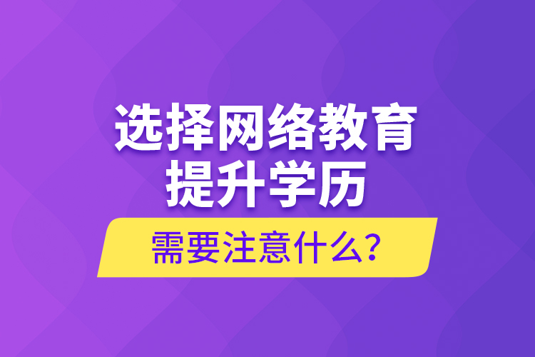 選擇網(wǎng)絡(luò)教育提升學(xué)歷需要注意什么？