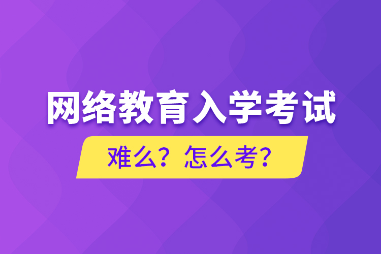 網(wǎng)絡教育入學考試難么？怎么考？
