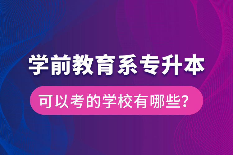 學(xué)前教育系專升本可以考的學(xué)校有哪些？