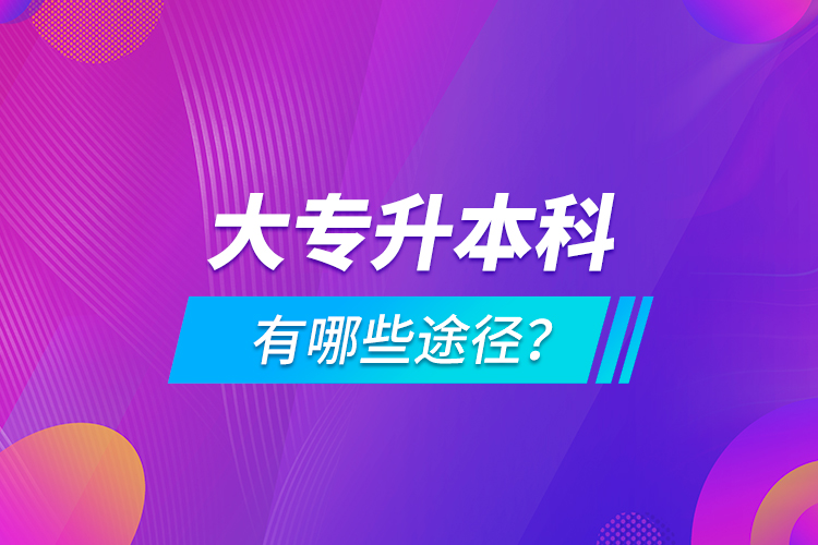 大專升本科有哪些途徑？