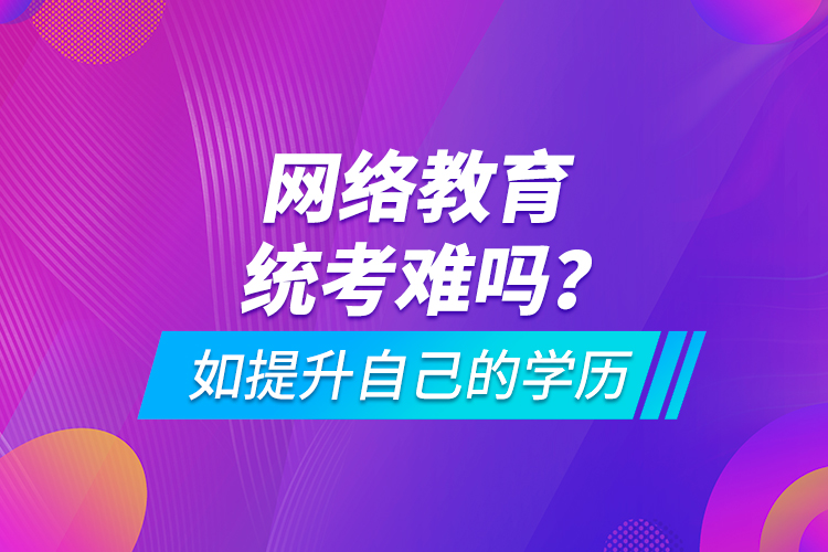 網(wǎng)絡(luò)教育統(tǒng)考難嗎？如提升自己的學(xué)歷