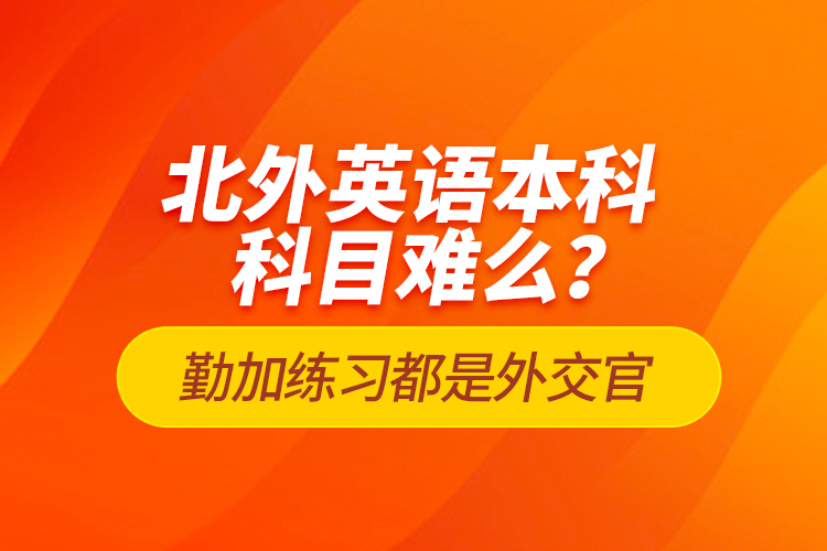 北外英語本科科目難么？勤加練習都是外交官
