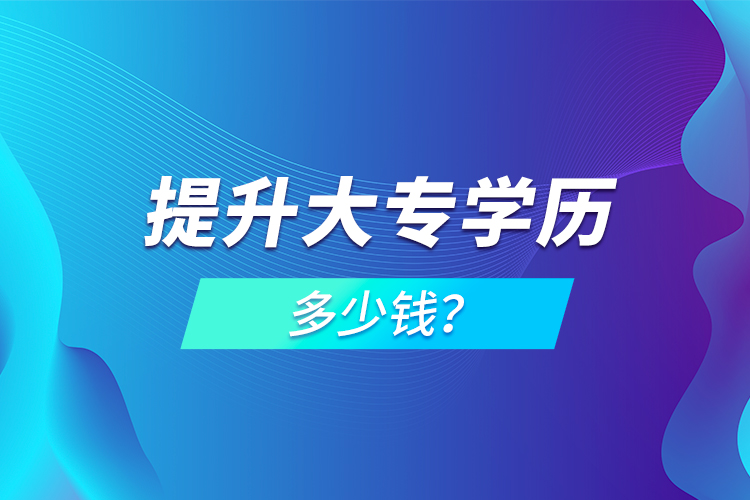 提升大專學(xué)歷多少錢？
