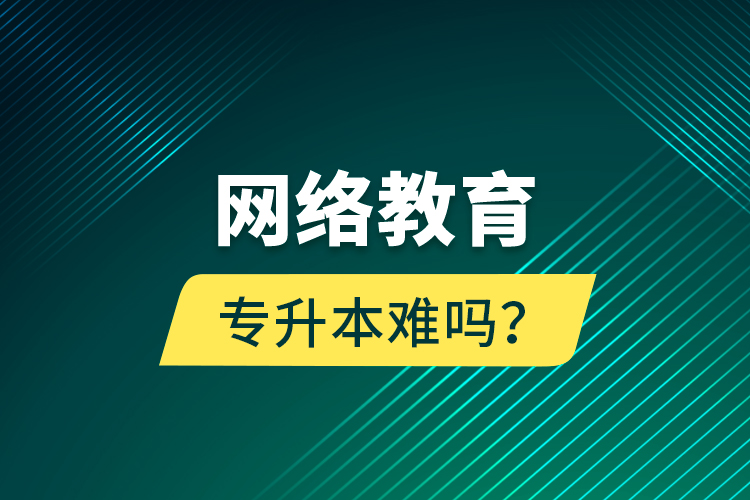 網(wǎng)絡(luò)教育專升本難嗎？
