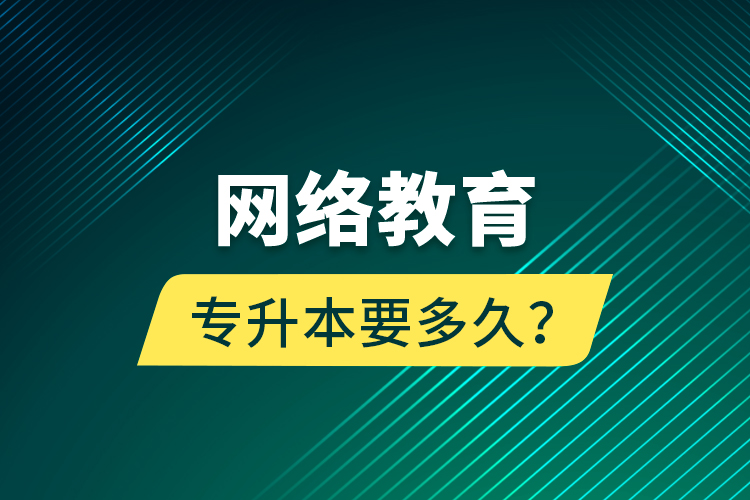 網(wǎng)絡(luò)教育專升本要多久？