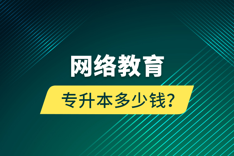 網(wǎng)絡(luò)教育專升本多少錢？