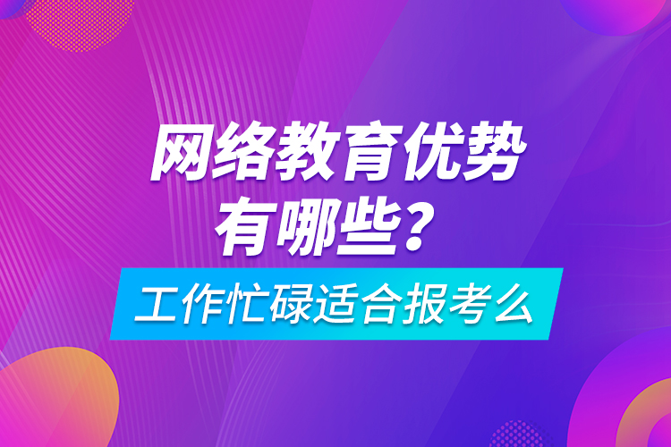 網(wǎng)絡教育優(yōu)勢有哪些？工作忙碌適合報考么
