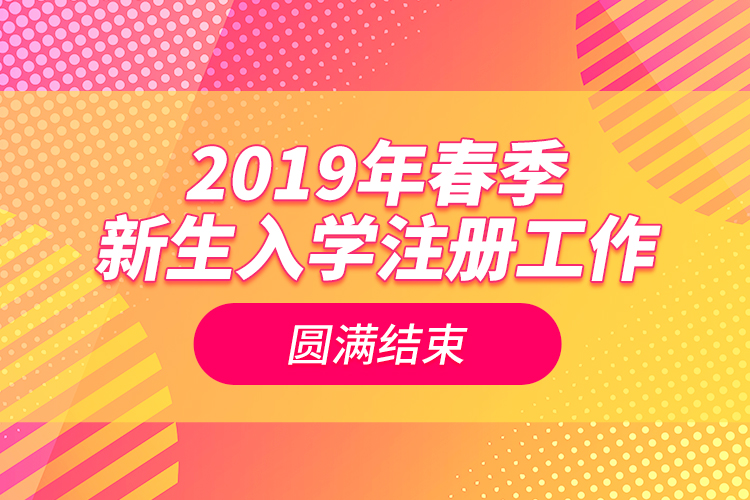 2019年春季新生入學注冊工作圓滿結束