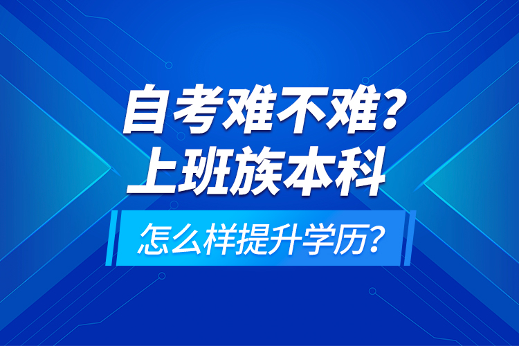 自考難不難？上班族本科怎么樣提升學(xué)歷？