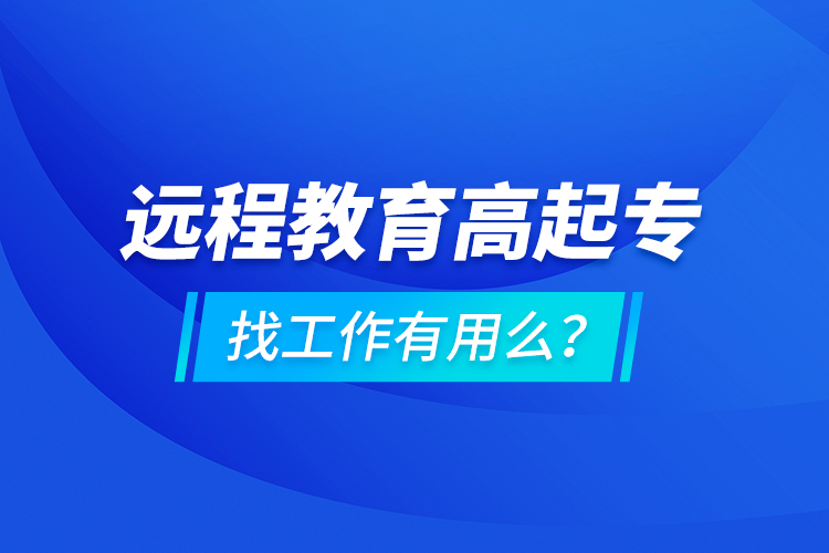遠(yuǎn)程教育高起專找工作有用么？