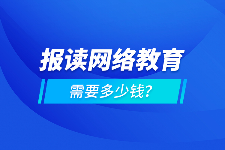 報讀網(wǎng)絡(luò)教育需要多少錢？