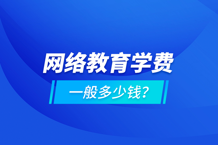 網(wǎng)絡(luò)教育學(xué)費一般多少錢？