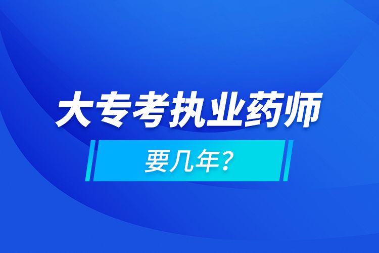 大專(zhuān)考執(zhí)業(yè)藥師要幾年？