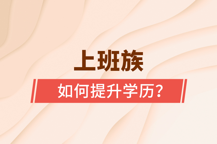 上班族如何提升學(xué)歷？