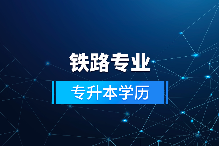 鐵路專(zhuān)業(yè)專(zhuān)升本學(xué)歷  