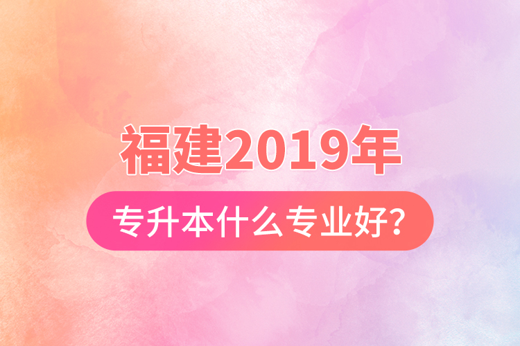 福建2019年專升本什么專業(yè)好？
