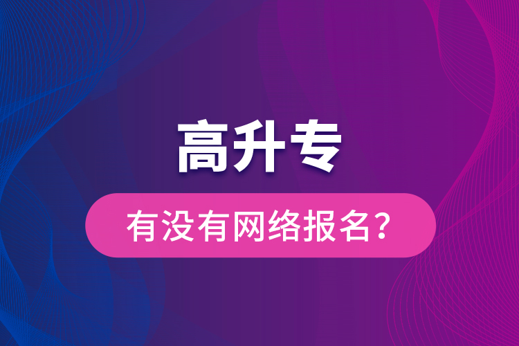 高升專有沒有網(wǎng)絡(luò)報名？