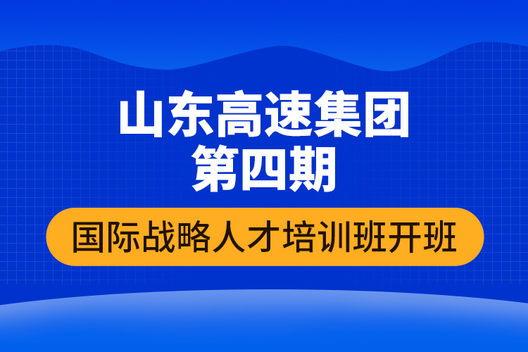 山東高速集團第四期國際戰(zhàn)略人才培訓班開班