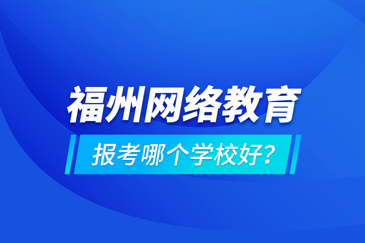 福州網(wǎng)絡(luò)教育報考哪個學(xué)校好？