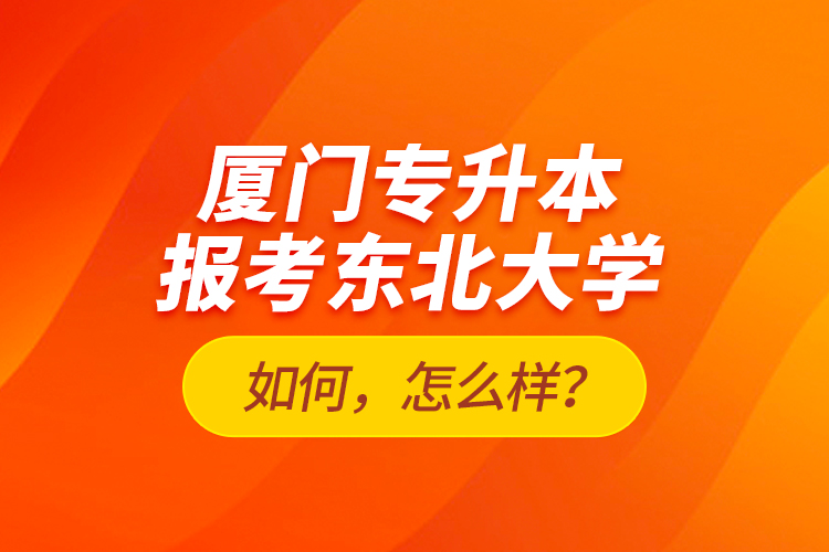 廈門專升本報考東北大學(xué)如何，怎么樣？