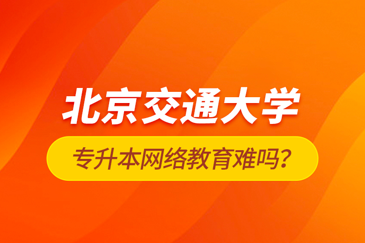 北京交通大學(xué)專升本網(wǎng)絡(luò)教育難嗎？