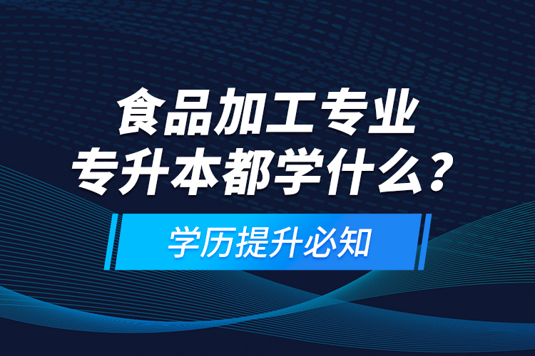 食品加工專業(yè)專升本都學(xué)什么？學(xué)歷提升必知