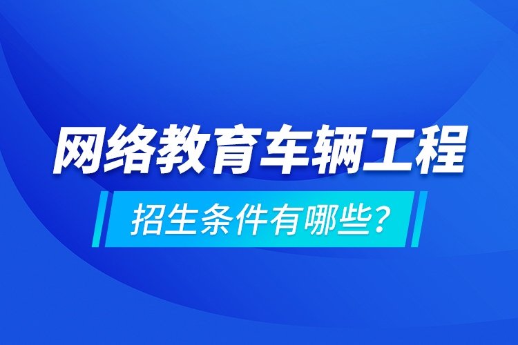 網(wǎng)絡(luò)教育車輛工程的招生條件有哪些？