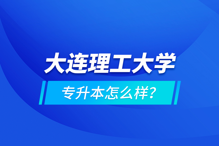 大連理工大學(xué)專升本怎么樣？