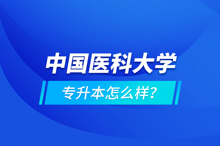 中國(guó)醫(yī)科大學(xué)專(zhuān)升本怎么樣？
